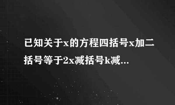 已知关于x的方程四括号x加二括号等于2x减括号k减一的解为负数四求二的取值范