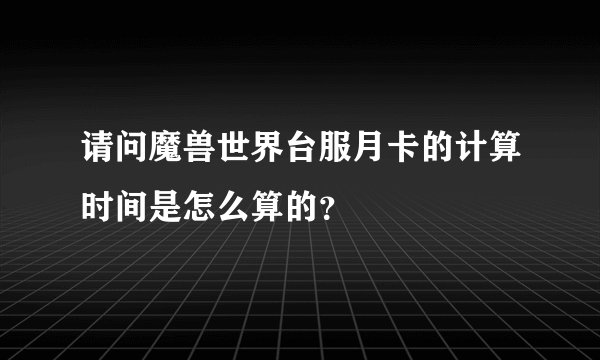 请问魔兽世界台服月卡的计算时间是怎么算的？