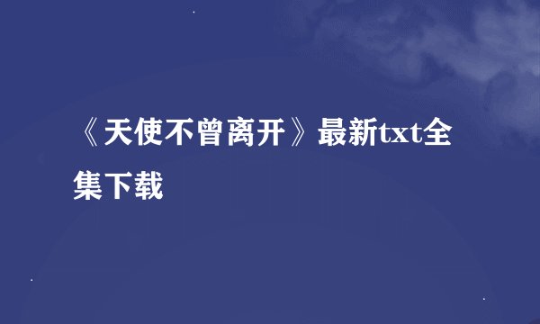 《天使不曾离开》最新txt全集下载