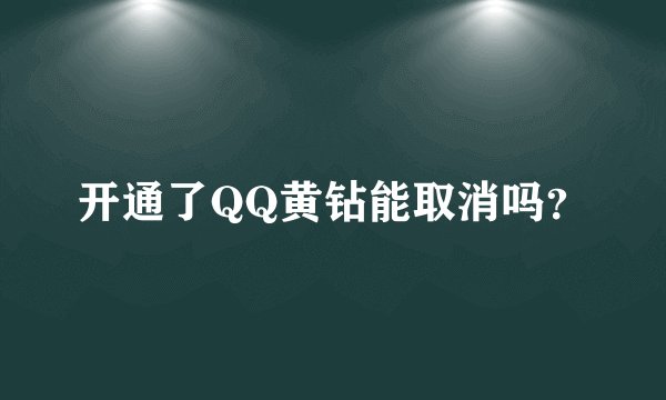 开通了QQ黄钻能取消吗？