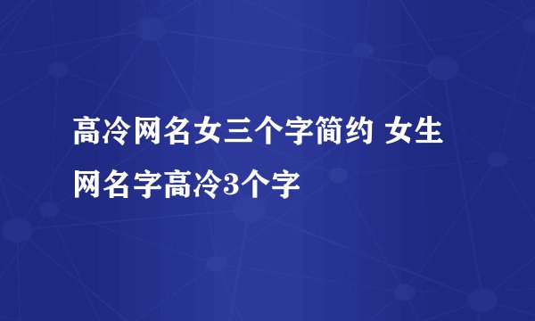 高冷网名女三个字简约 女生网名字高冷3个字