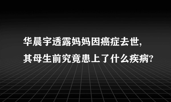 华晨宇透露妈妈因癌症去世,其母生前究竟患上了什么疾病?