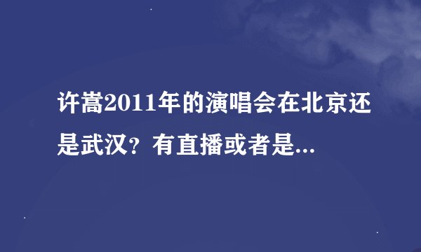 许嵩2011年的演唱会在北京还是武汉？有直播或者是视频吗？