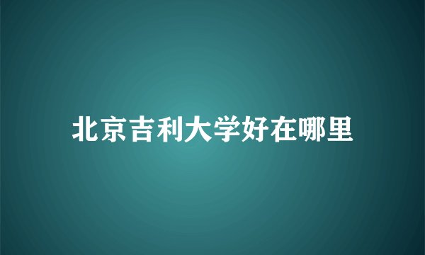 北京吉利大学好在哪里