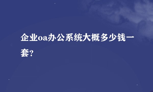 企业oa办公系统大概多少钱一套？