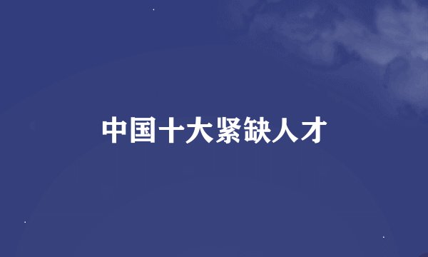 中国十大紧缺人才