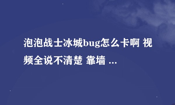 泡泡战士冰城bug怎么卡啊 视频全说不清楚 靠墙 翻上去要怎么弄啊 求解释 怎么按键 不要视频
