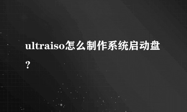ultraiso怎么制作系统启动盘？