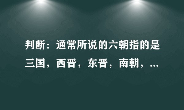 判断：通常所说的六朝指的是三国，西晋，东晋，南朝，北朝，隋朝六个朝代。