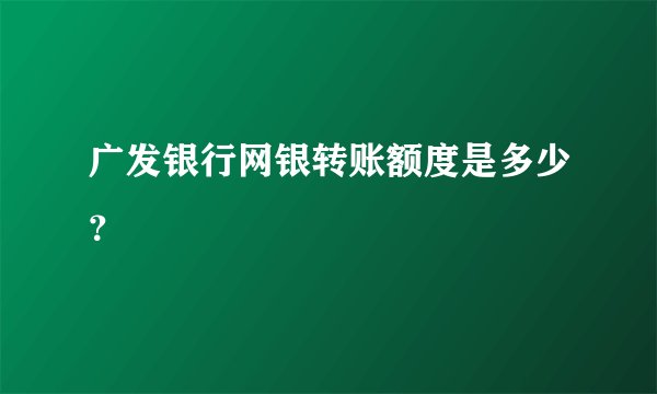 广发银行网银转账额度是多少？