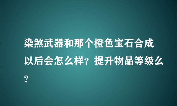 染煞武器和那个橙色宝石合成以后会怎么样？提升物品等级么？