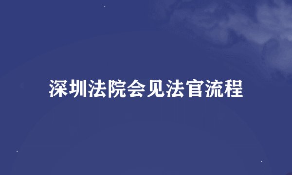 深圳法院会见法官流程