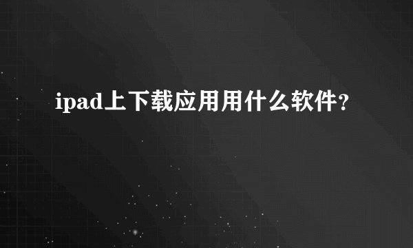 ipad上下载应用用什么软件？