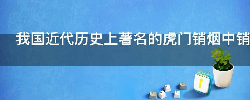 我国近代历史上著名的虎门销烟中销毁的是哪种烟