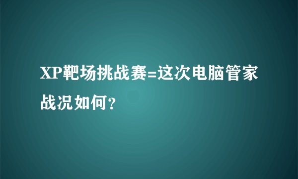 XP靶场挑战赛=这次电脑管家战况如何？