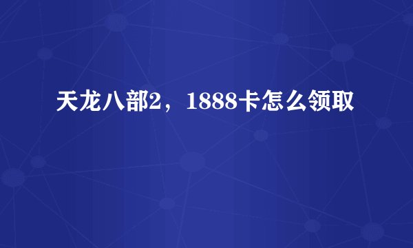 天龙八部2，1888卡怎么领取