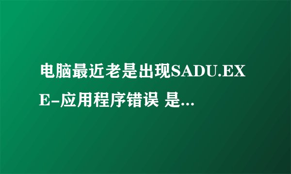电脑最近老是出现SADU.EXE-应用程序错误 是怎么回事啊？