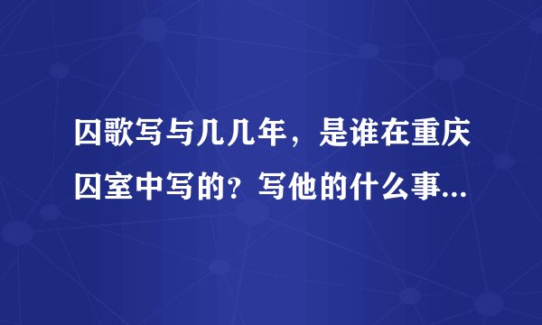 囚歌写与几几年,是谁在重庆囚室中写的?写他的什么事迹?表现了他什么起节