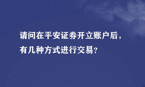 请问在平安证券开立账户后，有几种方式进行交易？