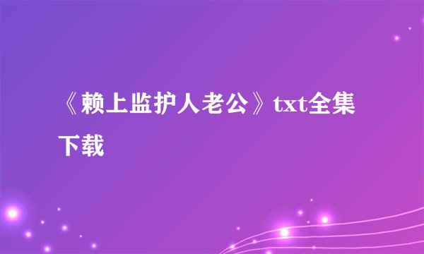 《赖上监护人老公》txt全集下载