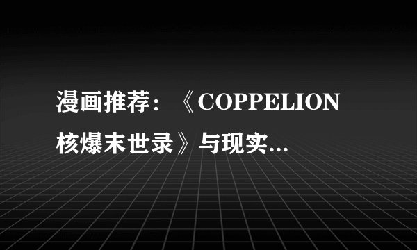漫画推荐：《COPPELION 核爆末世录》与现实像似到一个不可思议的科幻作品