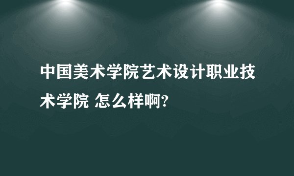 中国美术学院艺术设计职业技术学院 怎么样啊?