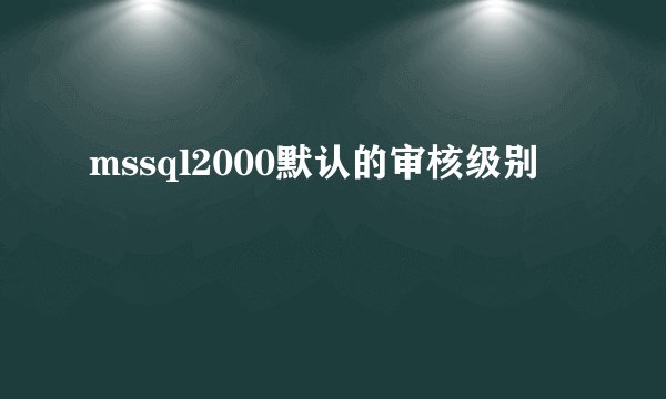mssql2000默认的审核级别