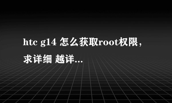 htc g14 怎么获取root权限，求详细 越详细越好！ root只为了玩游戏，最好有图。