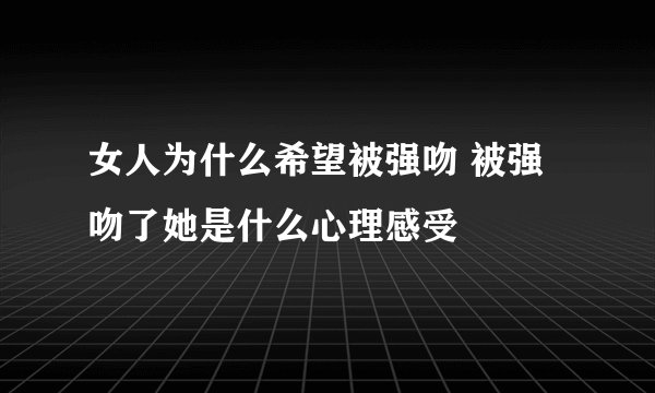 女人为什么希望被强吻 被强吻了她是什么心理感受