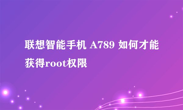 联想智能手机 A789 如何才能获得root权限
