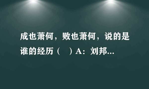成也萧何，败也萧何，说的是谁的经历（  ）A：刘邦 B:项羽 C:韩信 D:张良