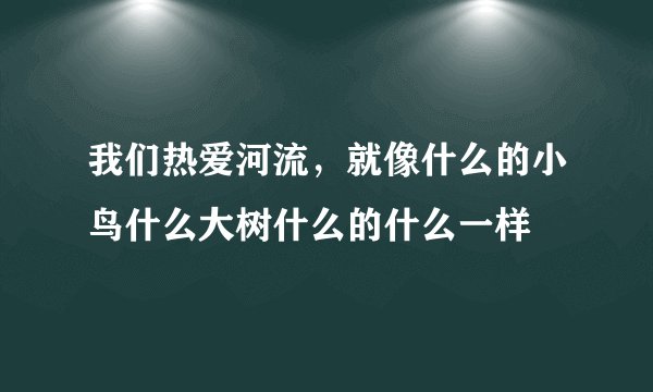 我们热爱河流，就像什么的小鸟什么大树什么的什么一样