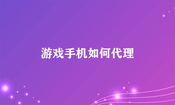 游戏手机如何代理