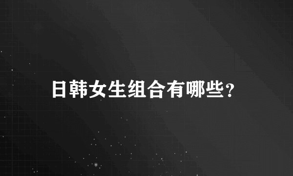 日韩女生组合有哪些？
