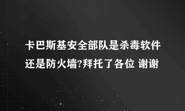 卡巴斯基安全部队是杀毒软件还是防火墙?拜托了各位 谢谢