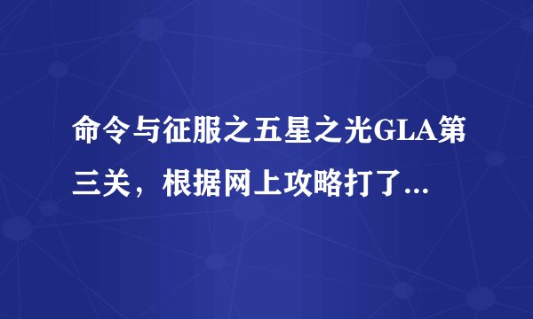 命令与征服之五星之光GLA第三关，根据网上攻略打了，却无法通关，中美都占了和打了..网上说有闪光建筑