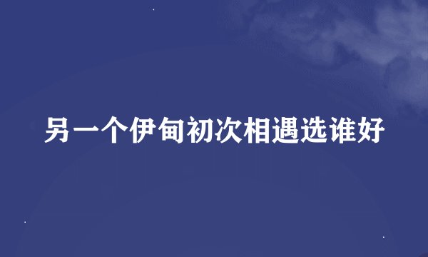 另一个伊甸初次相遇选谁好