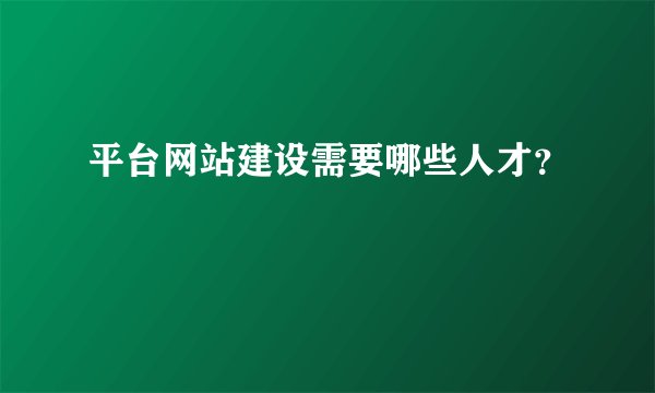 平台网站建设需要哪些人才？