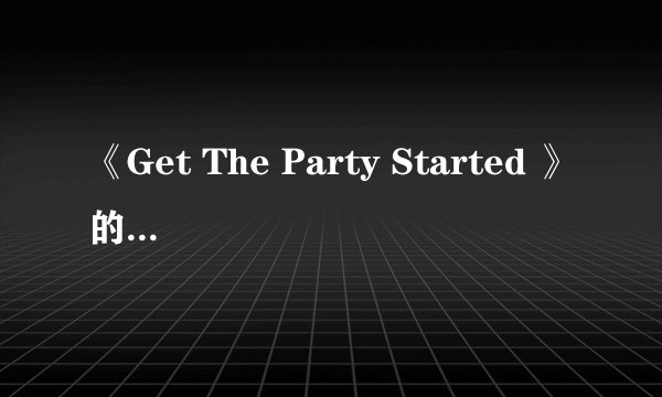 《Get The Party Started 》的歌词的中文翻译