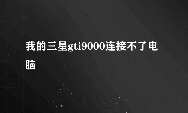 我的三星gti9000连接不了电脑