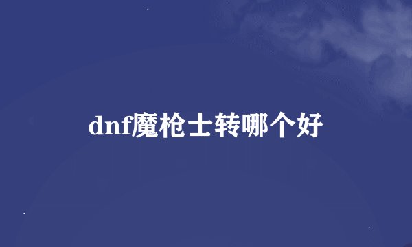 dnf魔枪士转哪个好