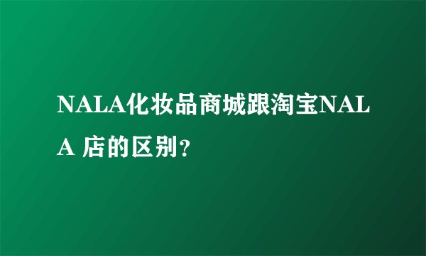 NALA化妆品商城跟淘宝NALA 店的区别？