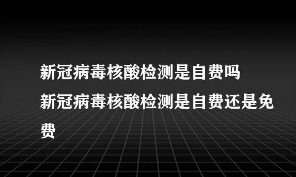 新冠病毒核酸检测是自费吗 新冠病毒核酸检测是自费还是免费