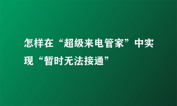 怎样在“超级来电管家”中实现“暂时无法接通”