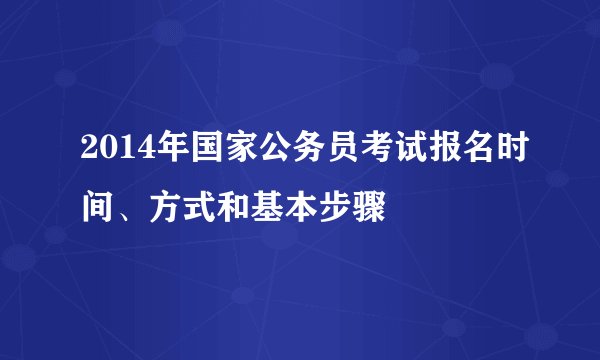 2014年国家公务员考试报名时间、方式和基本步骤
