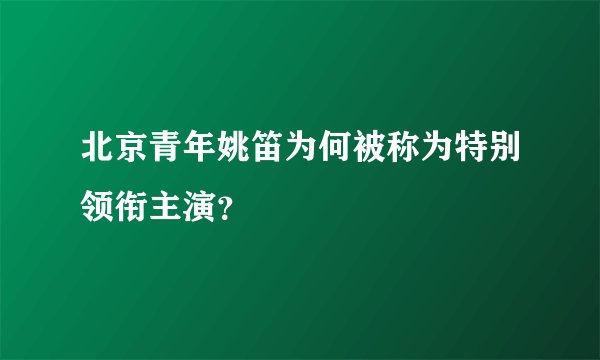 北京青年姚笛为何被称为特别领衔主演？