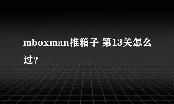 mboxman推箱子 第13关怎么过？