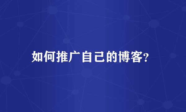 如何推广自己的博客？