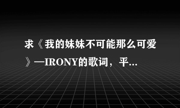求《我的妹妹不可能那么可爱》—IRONY的歌词，平假名希望有汉字标注一下。多谢~