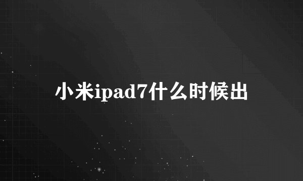 小米ipad7什么时候出